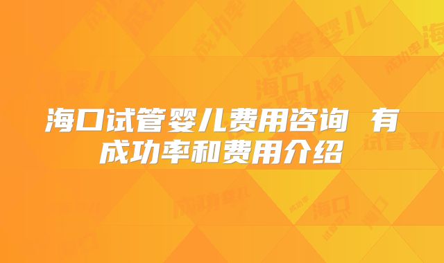 海口试管婴儿费用咨询 有成功率和费用介绍