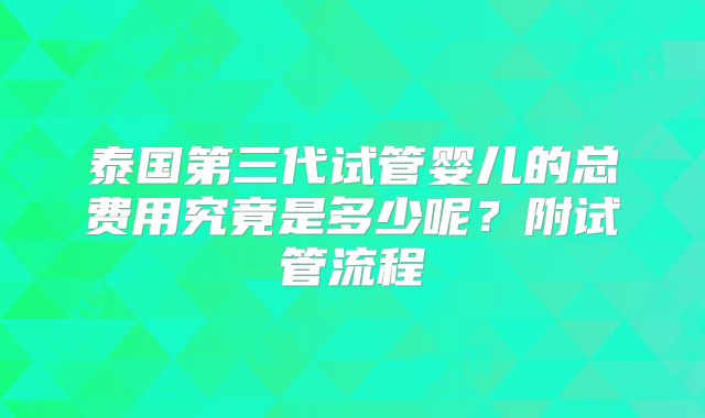 泰国第三代试管婴儿的总费用究竟是多少呢?附试管流程