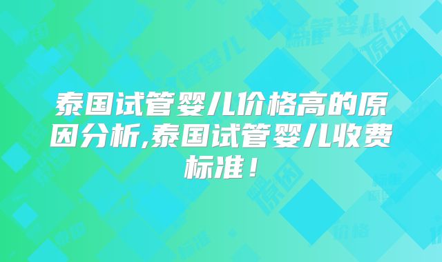 泰国试管婴儿价格高的原因分析,泰国试管婴儿收费标准!
