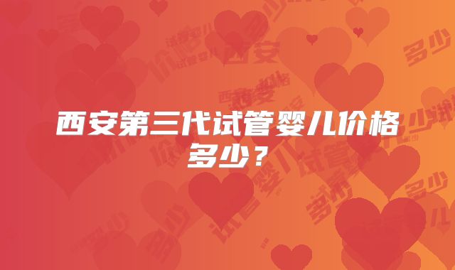 西安第三代试管婴儿价格多少？