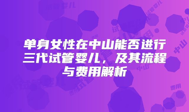 单身女性在中山能否进行三代试管婴儿,及其流程与费用解析