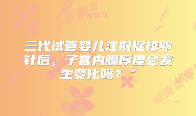 三代试管婴儿注射促排卵针后，子宫内膜厚度会发生变化吗？”