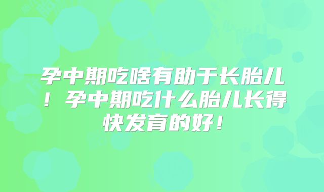 孕中期吃啥有助于长胎儿!孕中期吃什么胎儿长得快发育的好!