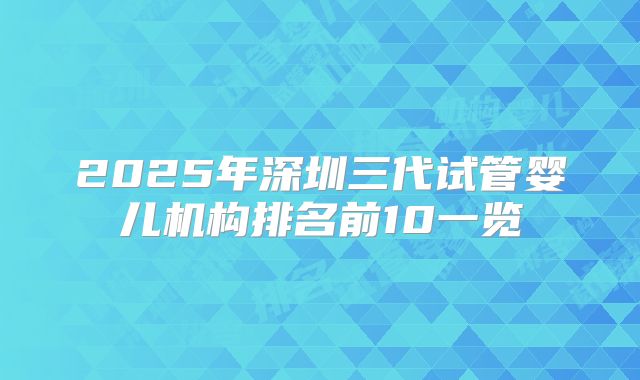 2025年深圳三代试管婴儿机构排名前10一览