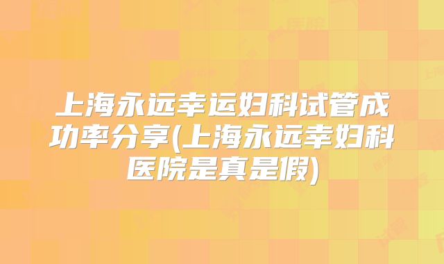 上海永远幸运妇科试管成功率分享(上海永远幸妇科医院是真是假)