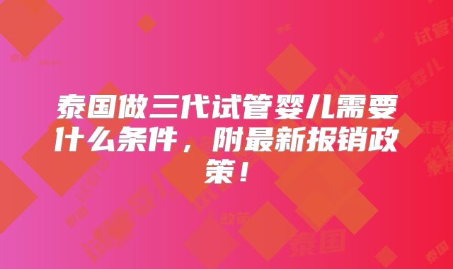 泰国做三代试管婴儿需要什么条件，附最新报销政策！