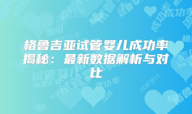 格鲁吉亚试管婴儿成功率揭秘:最新数据解析与对比