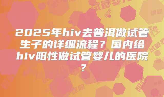 2025年hiv去普洱做试管生子的详细流程？国内给hiv阳性做试管婴儿的医院？