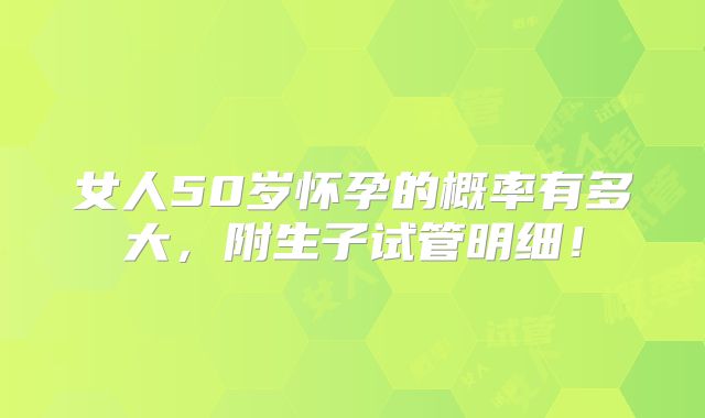 女人50岁怀孕的概率有多大,附生子试管明细!