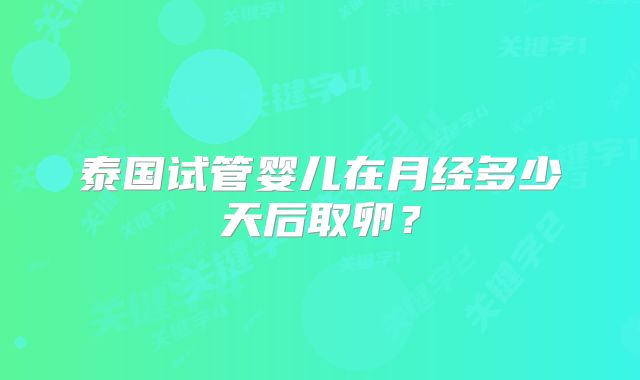 泰国试管婴儿在月经多少天后取卵？