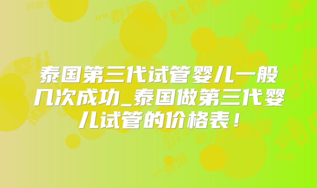 泰国第三代试管婴儿一般几次成功_泰国做第三代婴儿试管的价格表！
