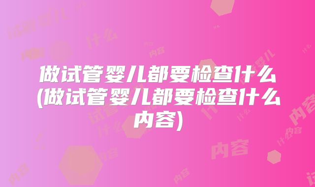 做试管婴儿都要检查什么(做试管婴儿都要检查什么内容)