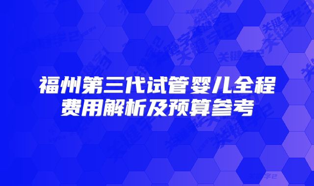 福州第三代试管婴儿全程费用解析及预算参考