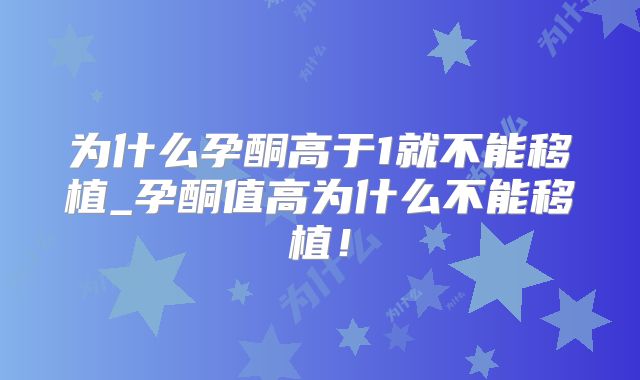 为什么孕酮高于1就不能移植_孕酮值高为什么不能移植!