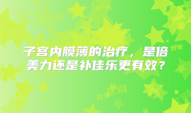 子宫内膜薄的治疗,是倍美力还是补佳乐更有效?