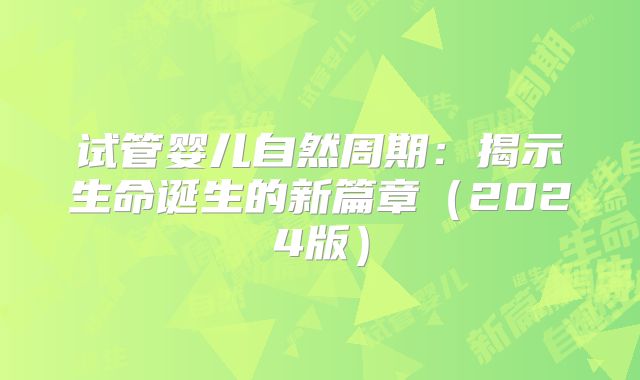 试管婴儿自然周期：揭示生命诞生的新篇章（2024版）
