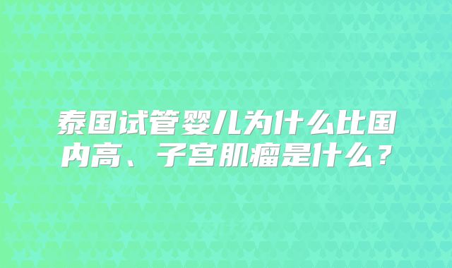 泰国试管婴儿为什么比国内高、子宫肌瘤是什么？