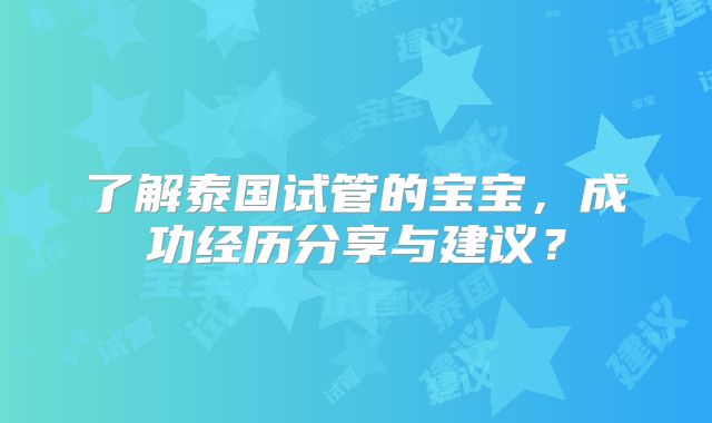 了解泰国试管的宝宝，成功经历分享与建议？