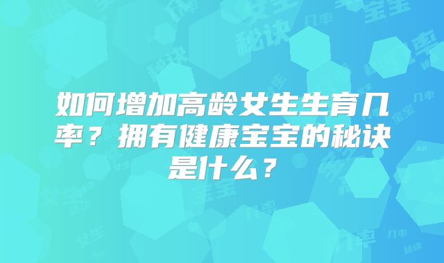 如何增加高龄女生生育几率？拥有健康宝宝的秘诀是什么？