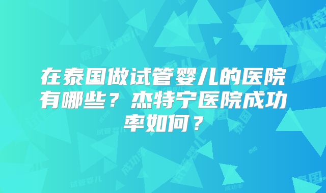在泰国做试管婴儿的医院有哪些?杰特宁医院成功率如何?