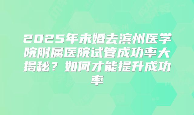 2025年未婚去滨州医学院附属医院试管成功率大揭秘？如何才能提升成功率