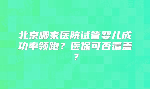 北京哪家医院试管婴儿成功率领跑？医保可否覆盖？