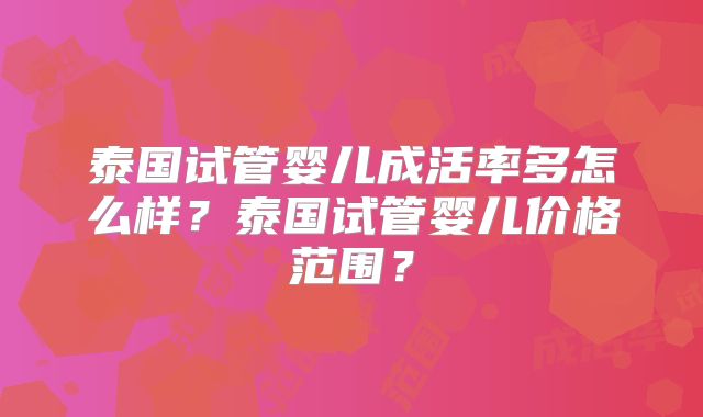 泰国试管婴儿成活率多怎么样？泰国试管婴儿价格范围？