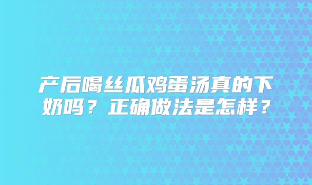 产后喝丝瓜鸡蛋汤真的下奶吗？正确做法是怎样？