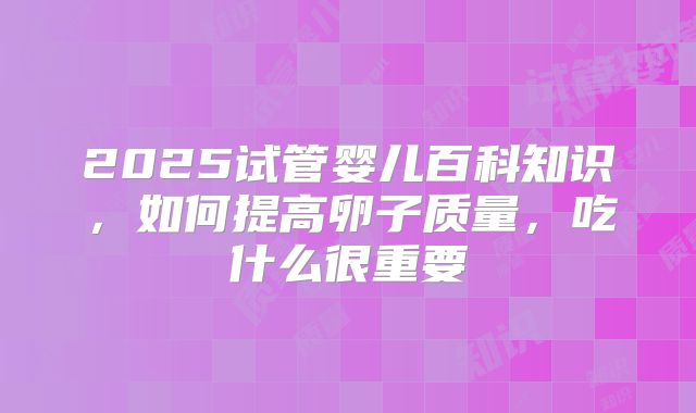 2025试管婴儿百科知识，如何提高卵子质量，吃什么很重要
