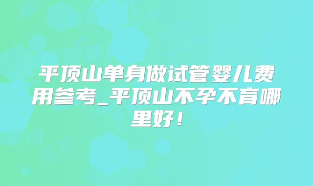 平顶山单身做试管婴儿费用参考_平顶山不孕不育哪里好！