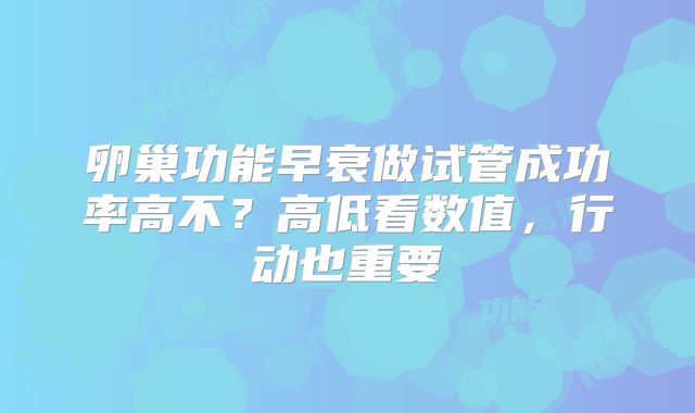 卵巢功能早衰做试管成功率高不？高低看数值，行动也重要