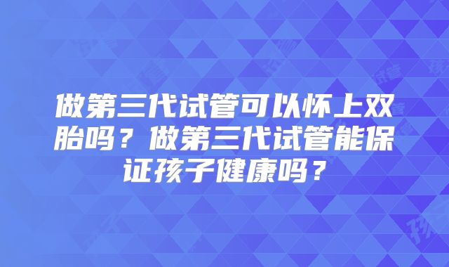 做第三代试管可以怀上双胎吗?做第三代试管能保证孩子健康吗?