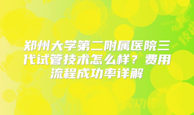 郑州大学第二附属医院三代试管技术怎么样？费用流程成功率详解