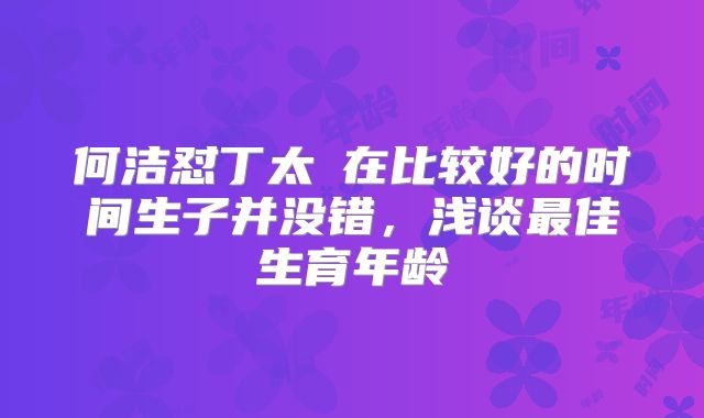 何洁怼丁太昇在比较好的时间生子并没错，浅谈最佳生育年龄