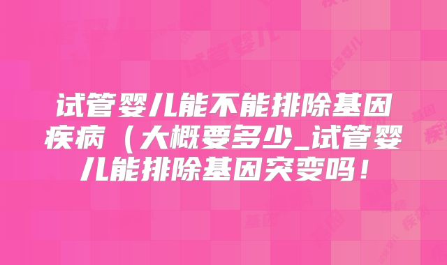 试管婴儿能不能排除基因疾病（大概要多少_试管婴儿能排除基因突变吗！