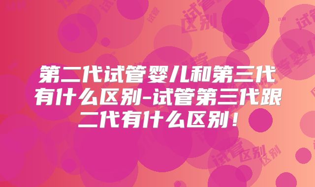 第二代试管婴儿和第三代有什么区别-试管第三代跟二代有什么区别！