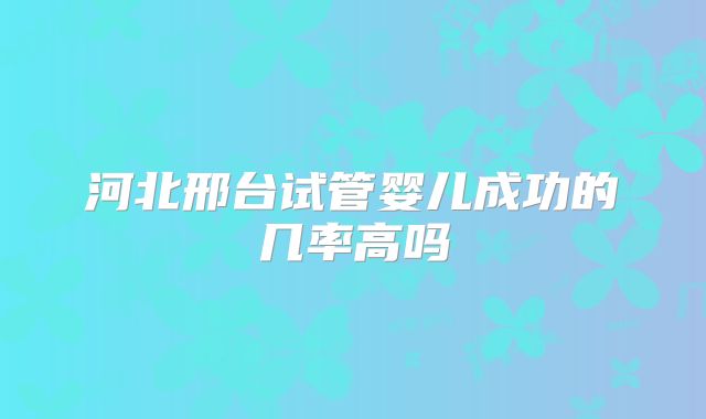 河北邢台试管婴儿成功的几率高吗