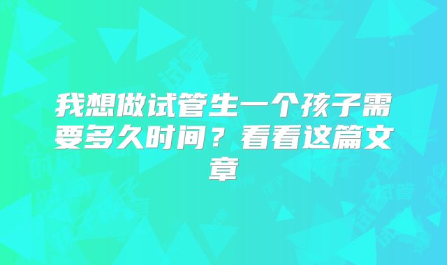 我想做试管生一个孩子需要多久时间？看看这篇文章