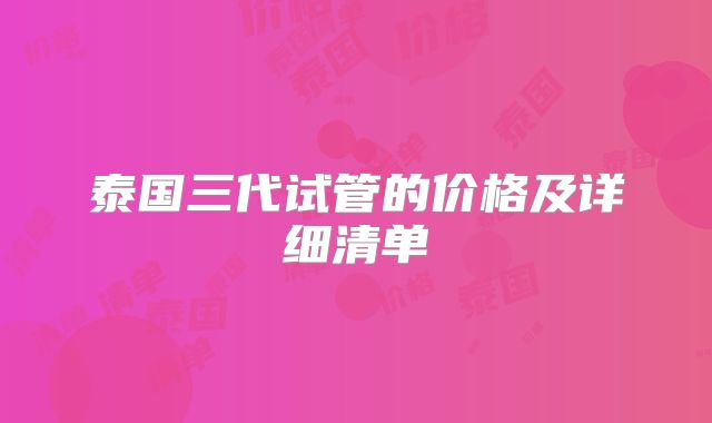泰国三代试管的价格及详细清单