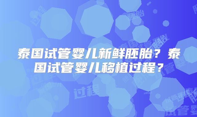 泰国试管婴儿新鲜胚胎？泰国试管婴儿移植过程？