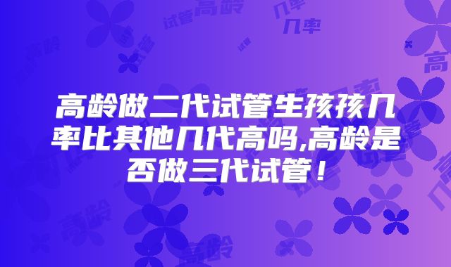 高龄做二代试管生孩孩几率比其他几代高吗,高龄是否做三代试管！
