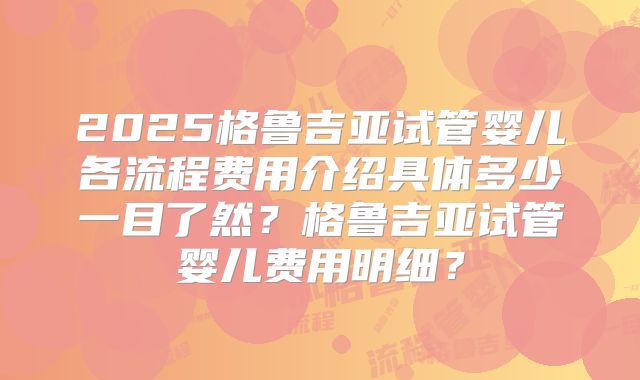 2025格鲁吉亚试管婴儿各流程费用介绍具体多少一目了然?格鲁吉亚试管婴儿费用明细?