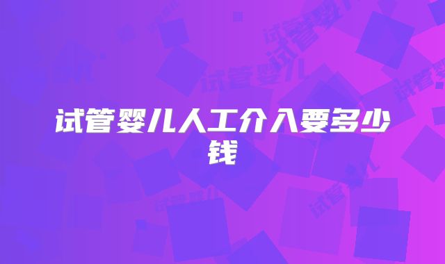 试管婴儿人工介入要多少钱
