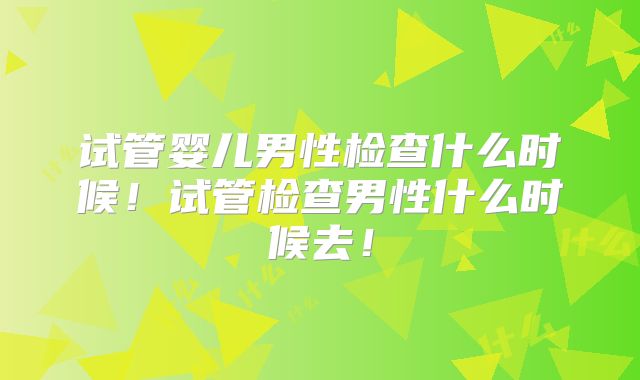 试管婴儿男性检查什么时候!试管检查男性什么时候去!