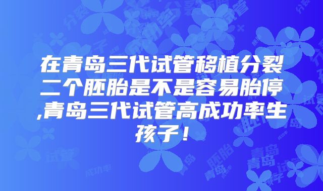 在青岛三代试管移植分裂二个胚胎是不是容易胎停,青岛三代试管高成功率生孩子!