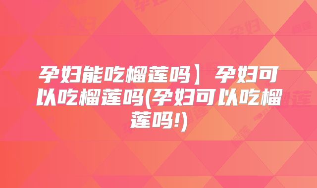 孕妇能吃榴莲吗】孕妇可以吃榴莲吗(孕妇可以吃榴莲吗!)