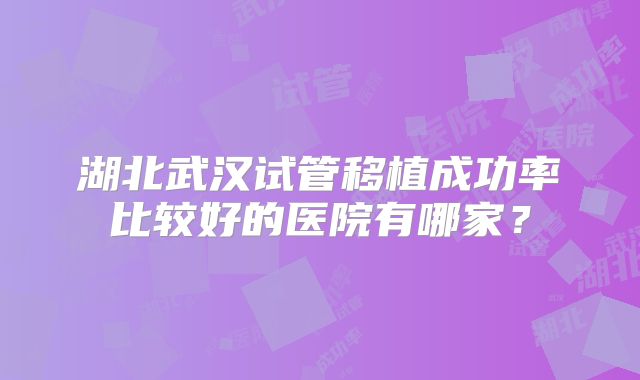 湖北武汉试管移植成功率比较好的医院有哪家？
