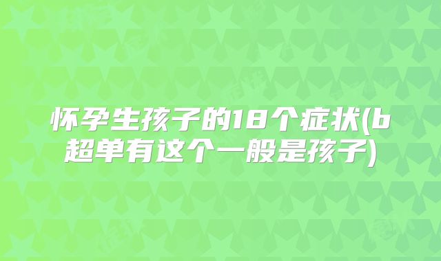 怀孕生孩子的18个症状(b超单有这个一般是孩子)