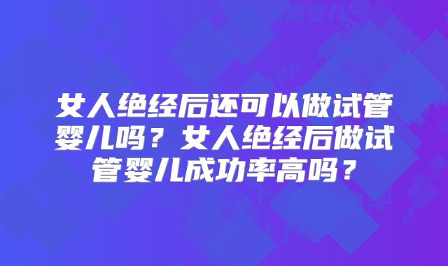 女人绝经后还可以做试管婴儿吗？女人绝经后做试管婴儿成功率高吗？