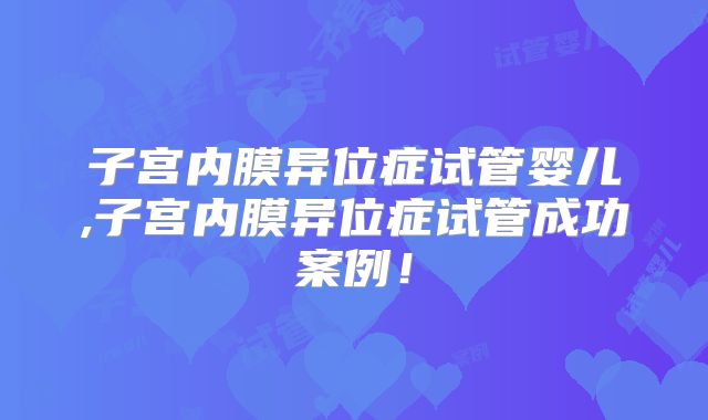 子宫内膜异位症试管婴儿,子宫内膜异位症试管成功案例！